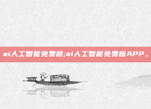 ai人工智能免费版;ai人工智能免费版APP。
