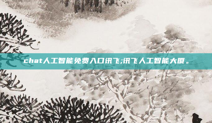 chat人工智能免费入口讯飞;讯飞人工智能大厦。