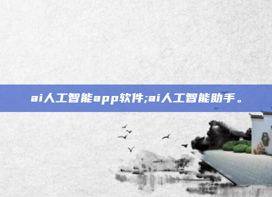 ai人工智能app软件;ai人工智能助手。