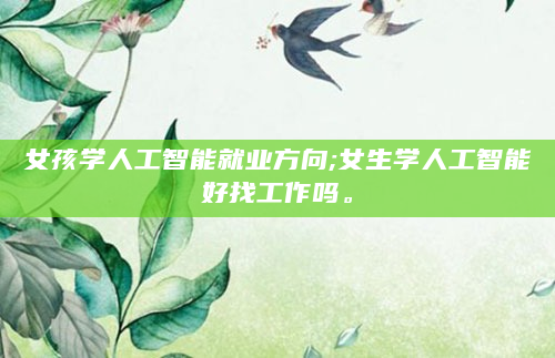 女孩学人工智能就业方向;女生学人工智能好找工作吗。