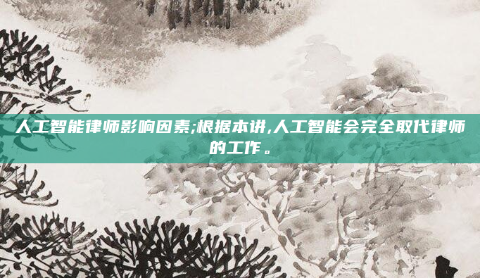 人工智能律师影响因素;根据本讲,人工智能会完全取代律师的工作。