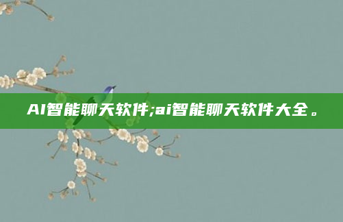 AI智能聊天软件;ai智能聊天软件大全。