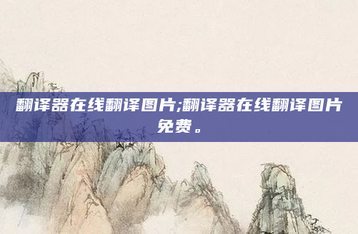 翻译器在线翻译图片;翻译器在线翻译图片免费。
