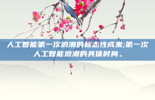人工智能第一次浪潮的标志性成果;第一次人工智能浪潮的具体时间。