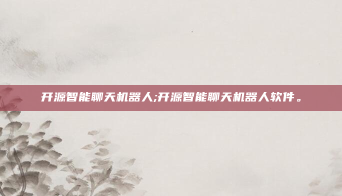 开源智能聊天机器人;开源智能聊天机器人软件。