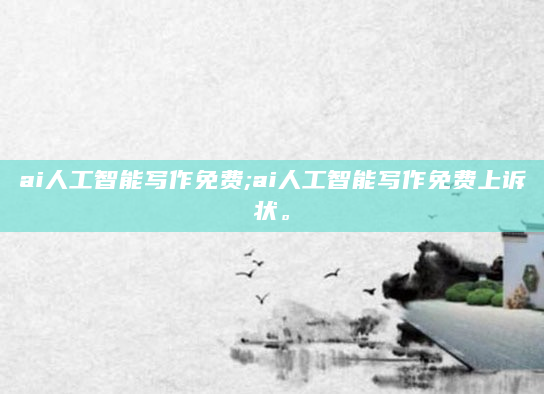 ai人工智能写作免费;ai人工智能写作免费上诉状。