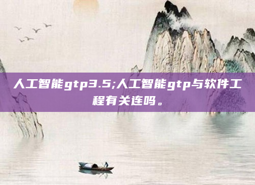 人工智能gtp3.5;人工智能gtp与软件工程有关连吗。