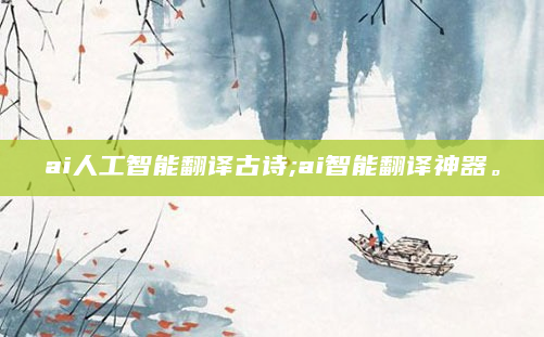 ai人工智能翻译古诗;ai智能翻译神器。