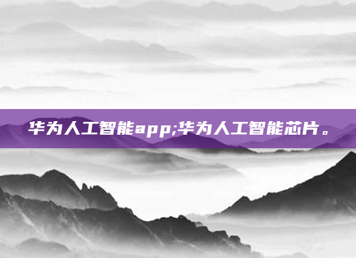 华为人工智能app;华为人工智能芯片。