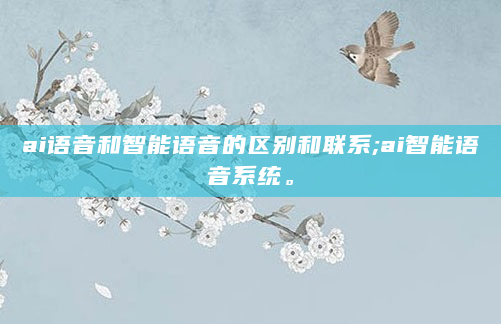 ai语音和智能语音的区别和联系;ai智能语音系统。