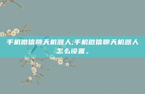 手机微信聊天机器人;手机微信聊天机器人怎么设置。
