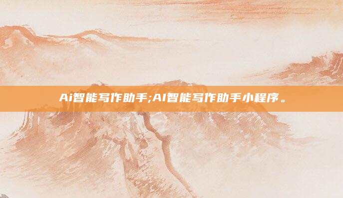 Ai智能写作助手;AI智能写作助手小程序。