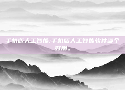 手机版人工智能;手机版人工智能软件哪个好用。