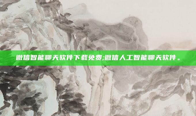 微信智能聊天软件下载免费;微信人工智能聊天软件。