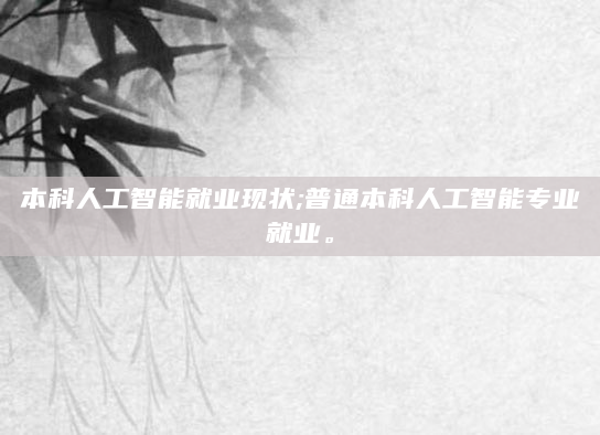 本科人工智能就业现状;普通本科人工智能专业就业。