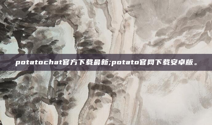 potatochat官方下载最新;potato官网下载安卓版。