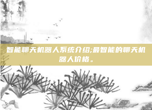 智能聊天机器人系统介绍;最智能的聊天机器人价格。