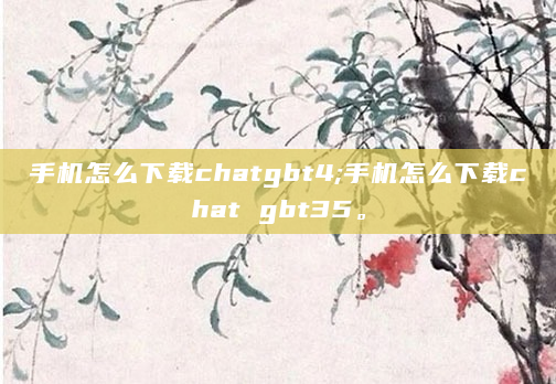 手机怎么下载chatgbt4;手机怎么下载chat gbt35。