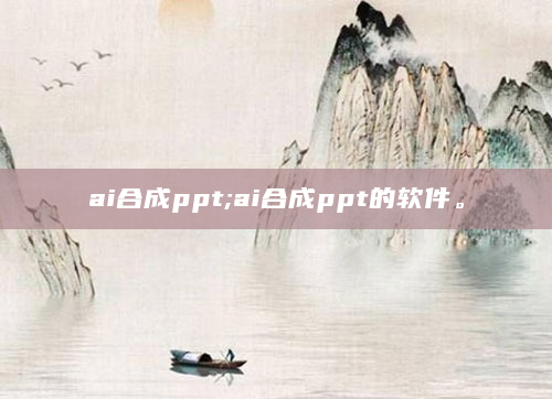 ai合成ppt;ai合成ppt的软件。