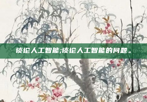 谈论人工智能;谈论人工智能的问题。