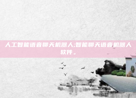 人工智能语音聊天机器人;智能聊天语音机器人软件。