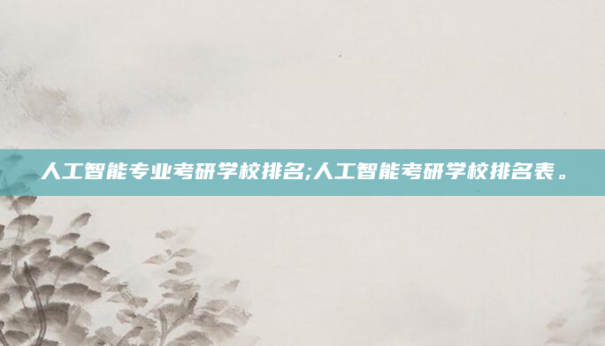 人工智能专业考研学校排名;人工智能考研学校排名表。