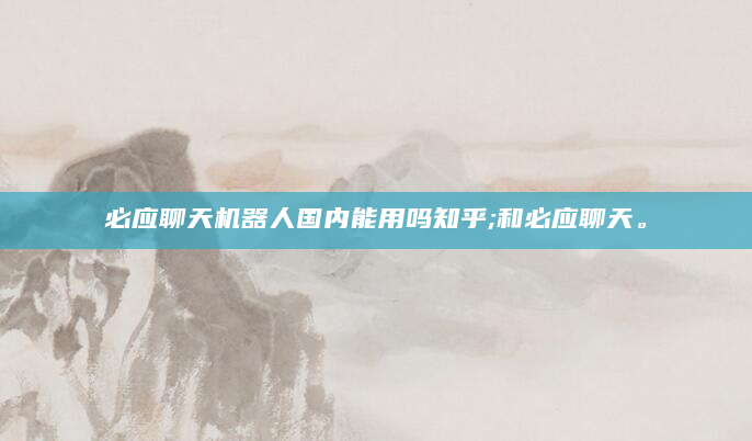 必应聊天机器人国内能用吗知乎;和必应聊天。