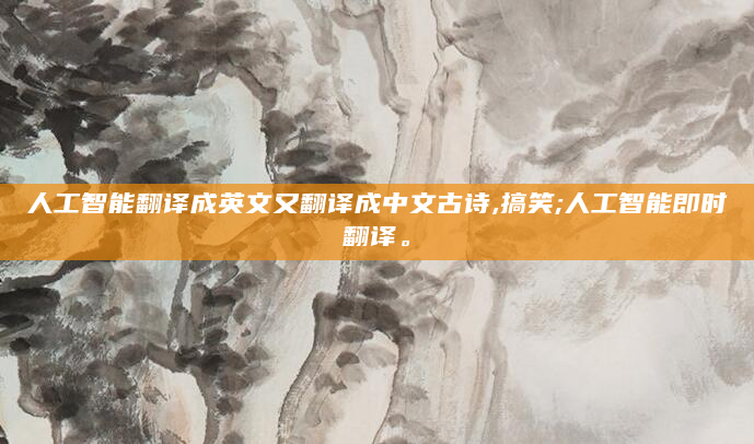 人工智能翻译成英文又翻译成中文古诗,搞笑;人工智能即时翻译。