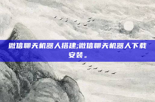 微信聊天机器人搭建;微信聊天机器人下载安装。
