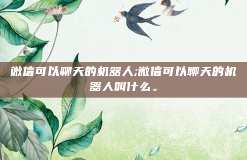 微信可以聊天的机器人;微信可以聊天的机器人叫什么。