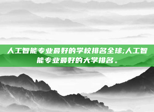 人工智能专业最好的学校排名全球;人工智能专业最好的大学排名。