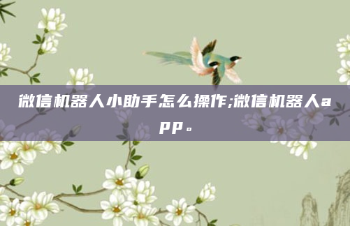 微信机器人小助手怎么操作;微信机器人app。