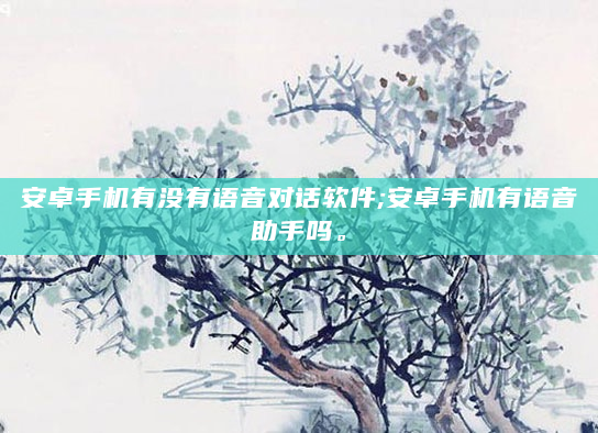 安卓手机有没有语音对话软件;安卓手机有语音助手吗。