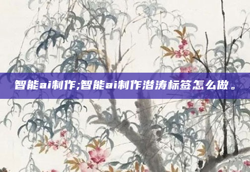 智能ai制作;智能ai制作潜涛标签怎么做。