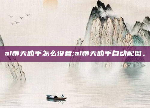 ai聊天助手怎么设置;ai聊天助手自动配图。
