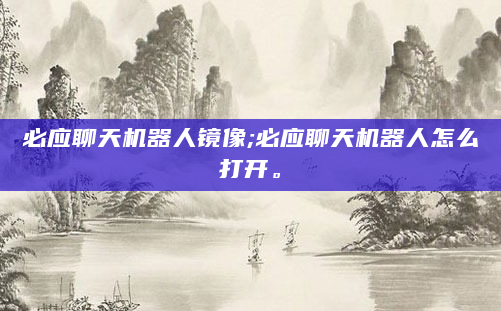 必应聊天机器人镜像;必应聊天机器人怎么打开。