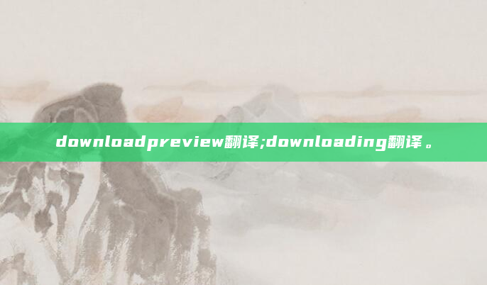 downloadpreview翻译;downloading翻译。