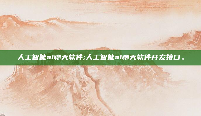 人工智能ai聊天软件;人工智能ai聊天软件开发接口。