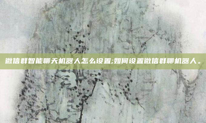 微信群智能聊天机器人怎么设置;如何设置微信群聊机器人。