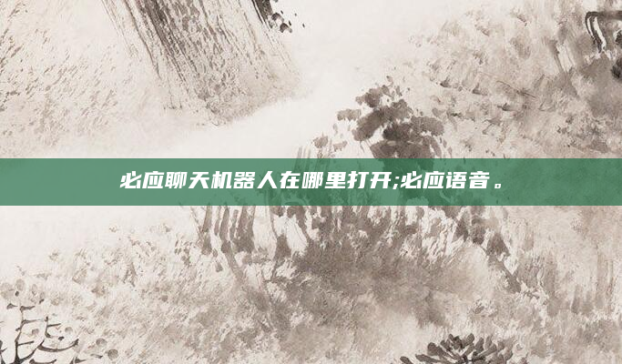 必应聊天机器人在哪里打开;必应语音。