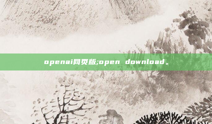 openai网页版;open download。