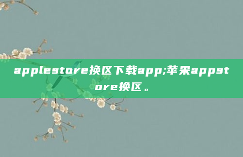 applestore换区下载app;苹果appstore换区。