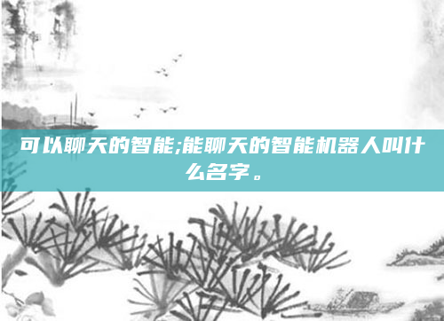可以聊天的智能;能聊天的智能机器人叫什么名字。