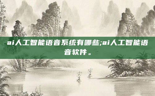 ai人工智能语音系统有哪些;ai人工智能语音软件。