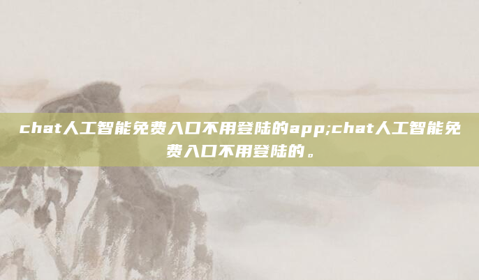 chat人工智能免费入口不用登陆的app;chat人工智能免费入口不用登陆的。