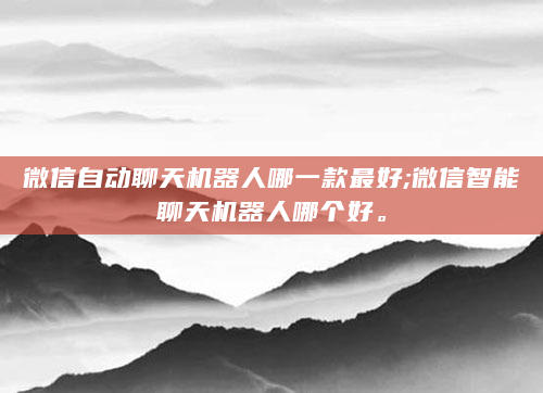 微信自动聊天机器人哪一款最好;微信智能聊天机器人哪个好。