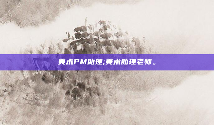 美术PM助理;美术助理老师。