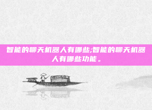 智能的聊天机器人有哪些;智能的聊天机器人有哪些功能。
