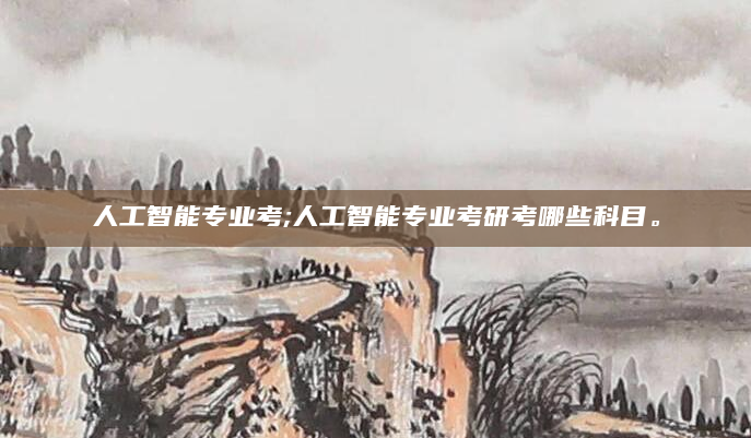 人工智能专业考;人工智能专业考研考哪些科目。