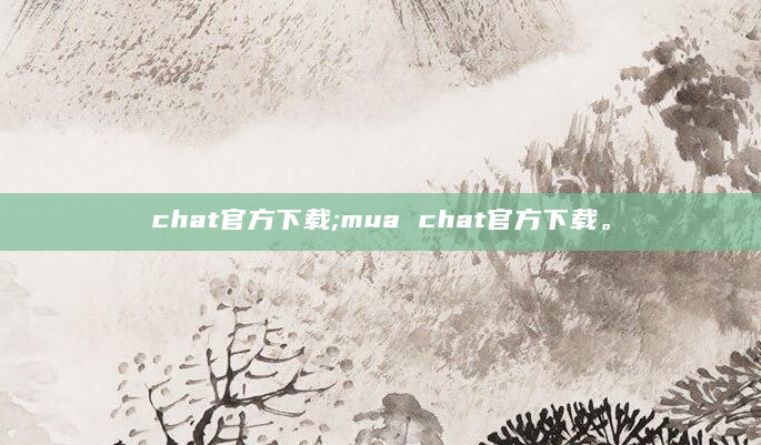 chat官方下载;mua chat官方下载。